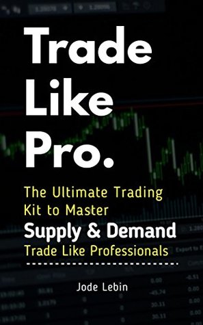 Read Online Trade Like Pro. The Ultimate Trading Kit to Master Supply & Demand: Trade Like Professionals - Jode Lebin | ePub