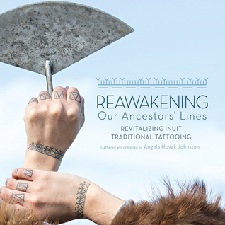 Read Online Reawakening Our Ancestors' Lines: Revitalizing Inuit Traditional Tattooing - Angela Hovak Johnston file in ePub