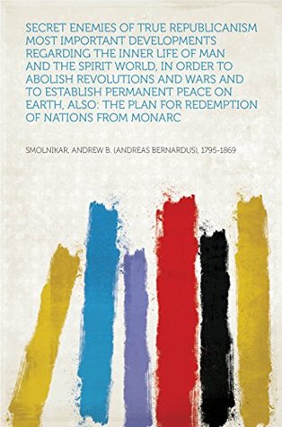 Read Secret Enemies of True Republicanism Most important developments regarding the inner life of man and the spirit world, in order to abolish revolutions  plan for redemption of nations from monarc - Andrew B. (Andreas Bernardus), 1795-1869 Smolnikar file in PDF