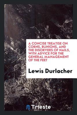 Full Download A Concise Treatise on Corns, Bunions, and the Disorvers of Nails, with Advice for the General Management of the Feet - Lewis Durlacher file in PDF