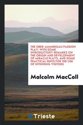 Read Online The Ober-Ammergau Passion Play: With Some Introductory Remarks on the Origin and Development of Miracle Plays, and Some Practical Hints for the Use of Intending Visitors - Malcolm MacColl | ePub