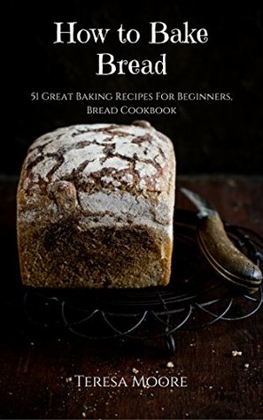 Read How to Bake Bread: 51 Great Baking Recipes For Beginners, Bread Cookbook (Healthy Food 24) - Teresa Moore | PDF