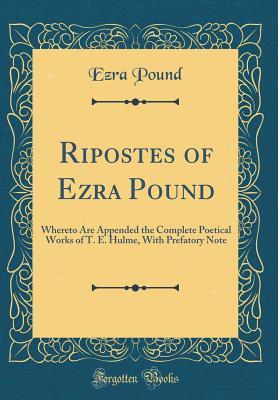 Full Download Ripostes of Ezra Pound: Whereto Are Appended the Complete Poetical Works of T. E. Hulme, with Prefatory Note (Classic Reprint) - Ezra Pound | PDF