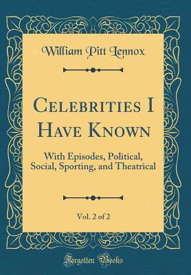 Download Celebrities I Have Known, Vol. 2 of 2: With Episodes, Political, Social, Sporting, and Theatrical (Classic Reprint) - William Pitt Lennox | ePub