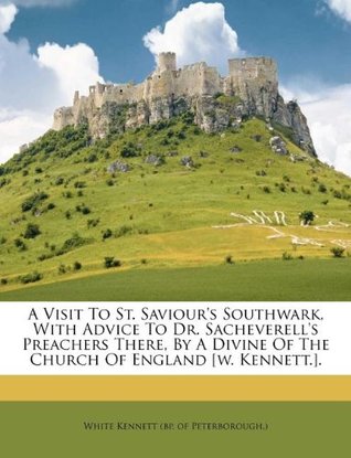 Read Online A Visit to St. Saviour's Southwark, with Advice to Dr. Sacheverell's Preachers There, by a Divine of the Church of England [w. Kennett.]. - White Kennett (bp. of Peterborough.) | ePub