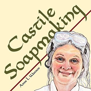 Read Online Castile Soapmaking: The Smart Guide to Making Castile Soap, or How to Make Bar Soaps From Olive Oil With Less Trouble and Better Results - Anne L. Watson file in PDF