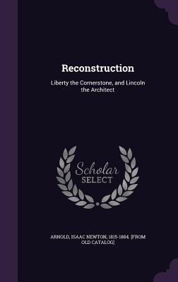 Read Online Reconstruction: Liberty the Cornerstone, and Lincoln the Architect - Isaac Newton Arnold | ePub