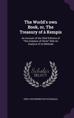Download The World's Own Book, Or, the Treasury of a Kempis: An Account of the Chief Editions of the Imitation of Christ with an Analysis of Its Methods - Percy Hetherington Fitzgerald | PDF