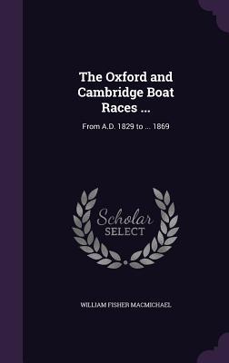 Read Online The Oxford and Cambridge Boat Races : From A.D. 1829 to  1869 - William Fisher Macmichael | ePub