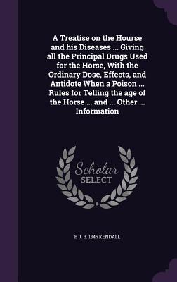 Read A Treatise on the Hourse and His Diseases  Giving All the Principal Drugs Used for the Horse, with the Ordinary Dose, Effects, and Antidote When a Poison  Rules for Telling the Age of the Horse  and  Other  Information - B.J. Kendall | ePub