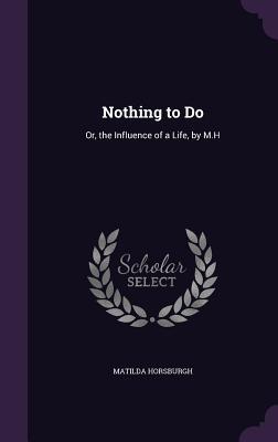 Full Download Nothing to Do: Or, the Influence of a Life, by M.H - Matilda Horsburgh | PDF