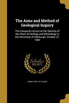 Read The Aims and Method of Geological Inquiry: The Inaugural Lecture at the Opening of the Class of Geology and Mineralogy in the University of Edinburgh, October 27, 1882 - James Geikie | ePub