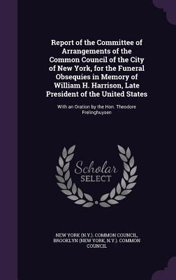 Full Download Report of the Committee of Arrangements of the Common Council of the City of New York, for the Funeral Obsequies in Memory of William H. Harrison, Late President of the United States: With an Oration by the Hon. Theodore Frelinghuysen - New York Common Council | PDF