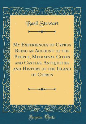 Download My Experiences of Cyprus Being an Account of the People, Mediaeval Cities and Castles, Antiquities and History of the Island of Cyprus (Classic Reprint) - Basil Stewart file in PDF