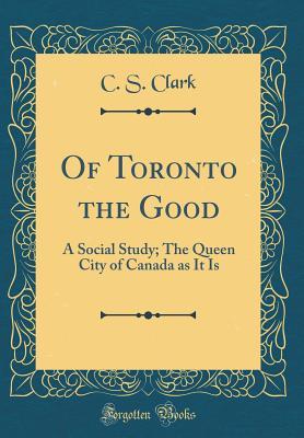 Read Of Toronto the Good: A Social Study; The Queen City of Canada as It Is (Classic Reprint) - C S Clark file in PDF