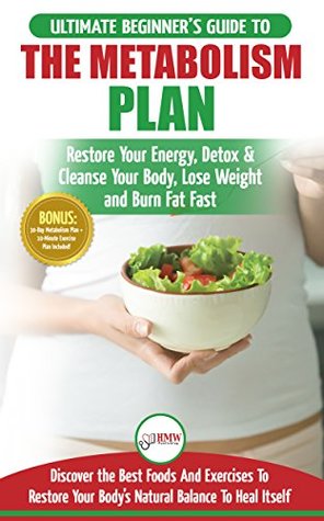 Read Metabolism Plan: The Ultimate Beginner’s Metabolism Plan Diet Guide to Restore Your Energy, Detox & Cleanse Your Body, Lose Weight and Burn Body Fat Fast - HMW Publishing file in ePub
