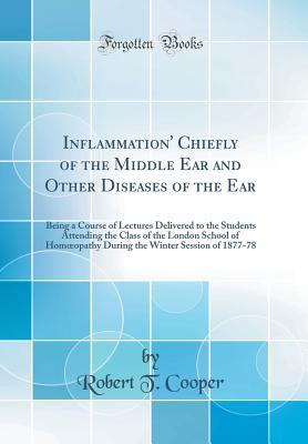 Read Inflammation' Chiefly of the Middle Ear and Other Diseases of the Ear: Being a Course of Lectures Delivered to the Students Attending the Class of the London School of Homoeopathy During the Winter Session of 1877-78 (Classic Reprint) - Robert T Cooper file in ePub