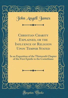 Read Online Christian Charity Explained, or the Influence of Religion Upon Temper Stated: In an Exposition of the Thirteenth Chapter of the First Epistle to the Corinthians (Classic Reprint) - John Angell James file in ePub