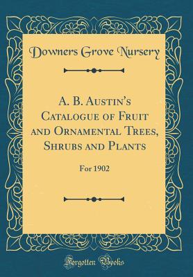 Download A. B. Austin's Catalogue of Fruit and Ornamental Trees, Shrubs and Plants: For 1902 (Classic Reprint) - Downers Grove Nursery | ePub