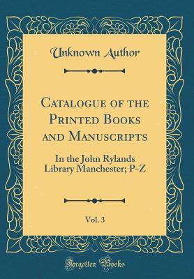 Read Online Catalogue of the Printed Books and Manuscripts, Vol. 3: In the John Rylands Library Manchester; P-Z (Classic Reprint) - Unknown | PDF