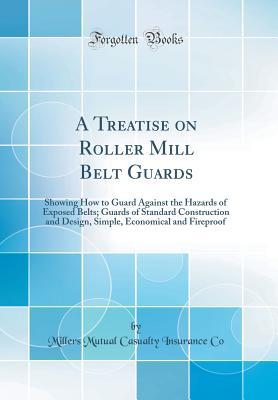 Download A Treatise on Roller Mill Belt Guards: Showing How to Guard Against the Hazards of Exposed Belts; Guards of Standard Construction and Design, Simple, Economical and Fireproof (Classic Reprint) - Millers Mutual Casualty Insurance Co | ePub