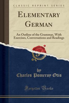 Read Elementary German: An Outline of the Grammar, with Exercises, Conversations and Readings (Classic Reprint) - Charles Pomeroy Otis | ePub