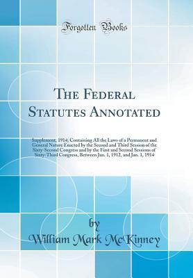 Read The Federal Statutes Annotated: Supplement, 1914; Containing All the Laws of a Permanent and General Nature Enacted by the Second and Third Session of the Sixty-Second Congress and by the First and Second Sessions of Sixty-Third Congress, Between Jan. 1 - William Mark McKinney file in PDF