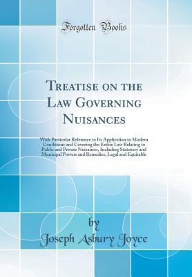Read Treatise on the Law Governing Nuisances: With Particular Reference to Its Application to Modern Conditions and Covering the Entire Law Relating to Public and Private Nuisances, Including Statutory and Municipal Powers and Remedies, Legal and Equitable - Joseph Asbury Joyce | PDF
