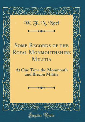 Read Online Some Records of the Royal Monmouthshire Militia: At One Time the Monmouth and Brecon Militia (Classic Reprint) - W F N Noel file in ePub