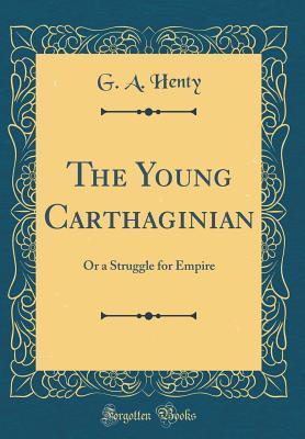 Full Download The Young Carthaginian: Or a Struggle for Empire (Classic Reprint) - G.A. Henty | ePub