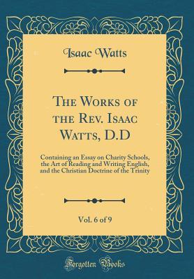 Read The Works of the Rev. Isaac Watts, D.D, Vol. 6 of 9: Containing an Essay on Charity Schools, the Art of Reading and Writing English, and the Christian Doctrine of the Trinity (Classic Reprint) - Isaac Watts file in PDF