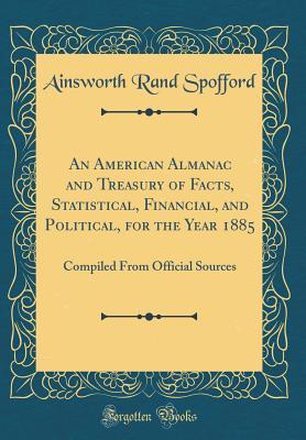 Read An American Almanac and Treasury of Facts, Statistical, Financial, and Political, for the Year 1885: Compiled from Official Sources (Classic Reprint) - Ainsworth Rand Spofford file in ePub