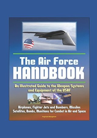 Download The Air Force Handbook - Illustrated Guide to the Weapon Systems and Equipment of the USAF, Airplanes, Fighter Jets and Bombers, Missiles, Satellites, Bombs, Munitions for Combat in Air and Space - U.S. Air Force | PDF