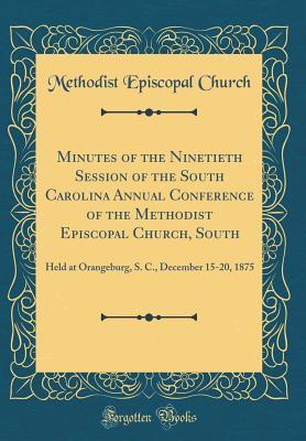 Read Online Minutes of the Ninetieth Session of the South Carolina Annual Conference of the Methodist Episcopal Church, South: Held at Orangeburg, S. C., December 15-20, 1875 (Classic Reprint) - Methodist Episcopal Church | ePub