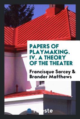 Read Papers of Playmaking. IV. a Theory of the Theater - Francisque Sarcey | ePub