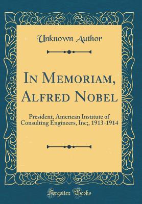 Read In Memoriam, Alfred Nobel: President, American Institute of Consulting Engineers, Inc;, 1913-1914 (Classic Reprint) - Unknown file in PDF