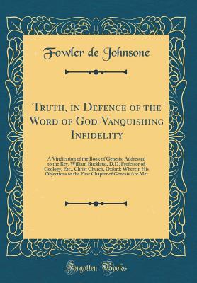 Read Online Truth, in Defence of the Word of God-Vanquishing Infidelity: A Vindication of the Book of Genesis; Addressed to the Rev. William Buckland, D.D. Professor of Geology, Etc., Christ Church, Oxford; Wherein His Objections to the First Chapter of Genesis Are M - Fowler De Johnsone file in PDF
