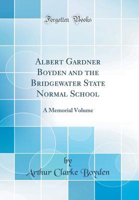 Read Online Albert Gardner Boyden and the Bridgewater State Normal School: A Memorial Volume (Classic Reprint) - Arthur Clarke Boyden | ePub