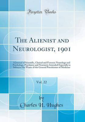 Download The Alienist and Neurologist, 1901, Vol. 22: A Journal of Scientific, Clinical and Forensic Neurology and Psychology, Psychiatry and Neuriatry; Intended Especially to Subserve the Wants of the General Practitioner of Medicine (Classic Reprint) - Charles Hamilton Hughes | PDF