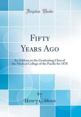 Read Online Fifty Years Ago: An Address to the Graduating Class of the Medical College of the Pacific for 1878 (Classic Reprint) - Henry Gibbons | PDF