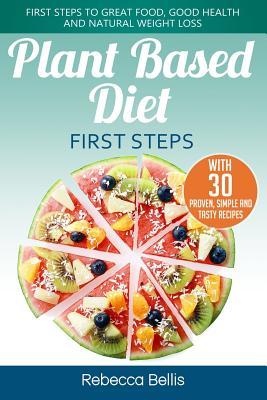 Read Online Plant Based Diet First Steps: First Steps to Great Food, Good Health and Natural Weight Loss; With 30 Proven, Simple and Tasty Recipes - Rebecca Bellis | PDF