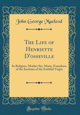 Full Download The Life of Henriette d'Osseville: In Religion, Mother Ste, Marie, Foundress of the Institute of the Faithful Virgin (Classic Reprint) - John George MacLeod | PDF