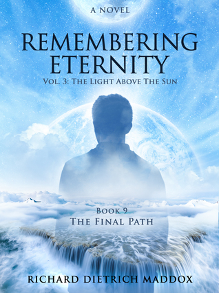 Read Online Remembering Eternity: Volume 3: The Light Above the Sun Book 9 The Final Path - Richard Dietrich Maddox | ePub