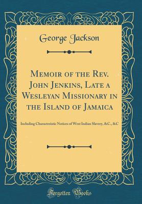 Read Memoir of the Rev. John Jenkins, Late a Wesleyan Missionary in the Island of Jamaica: Including Characteristic Notices of West Indian Slavery, &c., &c (Classic Reprint) - George Jackson | ePub