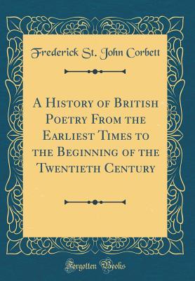 Full Download A History of British Poetry from the Earliest Times to the Beginning of the Twentieth Century (Classic Reprint) - Frederick St John Corbett | PDF