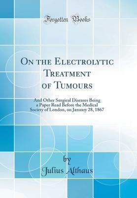Read Online On the Electrolytic Treatment of Tumours: And Other Surgical Diseases Being a Paper Read Before the Medical Society of London, on January 28, 1867 (Classic Reprint) - Julius Althaus file in ePub