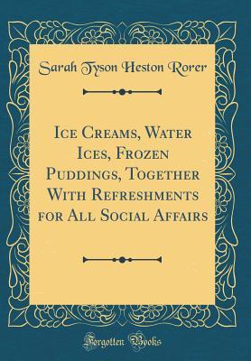 Read Ice Creams, Water Ices, Frozen Puddings, Together with Refreshments for All Social Affairs - Sarah Tyson Heston Rorer | ePub