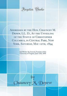 Read Addresses by the Hon. Chauncey M. Depew, LL. D., at the Unveiling of the Statue of Christopher Columbus, in Central Park, New York, Saturday, May 12th, 1894: And Before the Literary Societies of the University of Virginia, June 12th, 1894 - Chauncey Mitchell DePew file in ePub