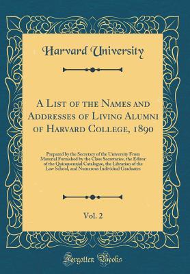 Read A List of the Names and Addresses of Living Alumni of Harvard College, 1890, Vol. 2: Prepared by the Secretary of the University from Material Furnished by the Class Secretaries, the Editor of the Quinquennial Catalogue, the Librarian of the Law School, a - Harvard University | ePub