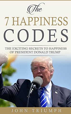 Full Download THE 7 HAPPINESS CODES: The Exciting Secrets To Happiness of President Donald Trump - John Triumph file in ePub
